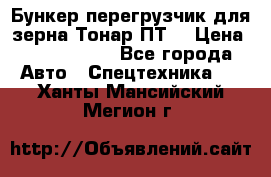 Бункер-перегрузчик для зерна Тонар ПТ5 › Цена ­ 2 040 000 - Все города Авто » Спецтехника   . Ханты-Мансийский,Мегион г.